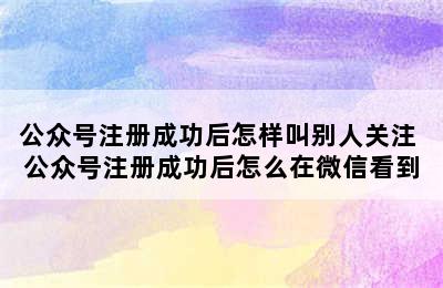 公众号注册成功后怎样叫别人关注 公众号注册成功后怎么在微信看到